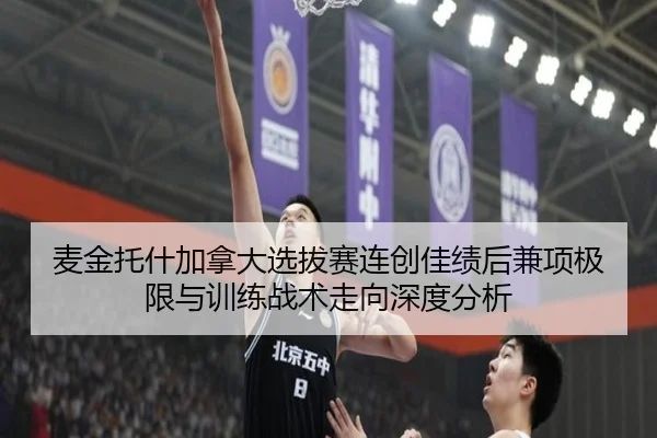 麦金托什加拿大选拔赛连创佳绩后兼项极限与训练战术走向深度分析